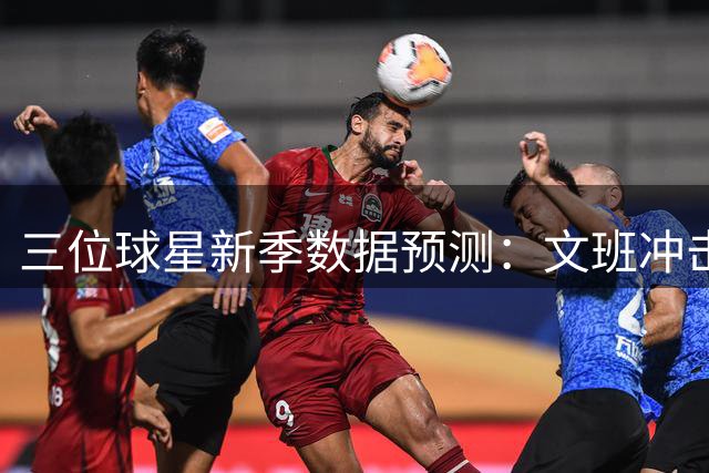三位球星新季数据预测：文班冲击MVP 詹库老将担当