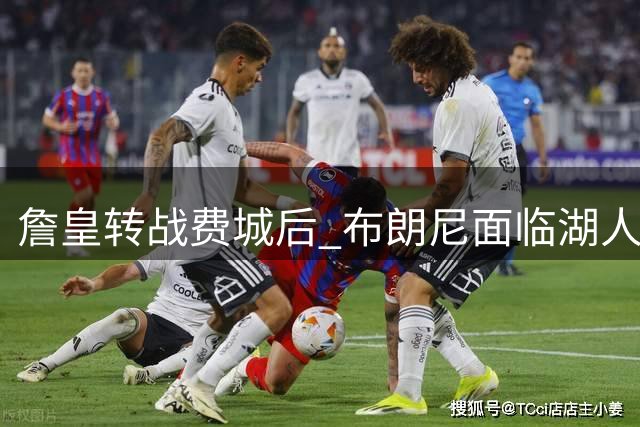 詹皇转战费城后 布朗尼面临湖人边缘化危机